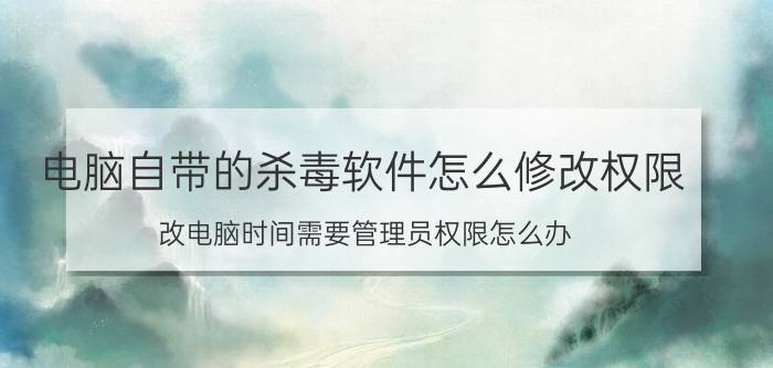 电脑自带的杀毒软件怎么修改权限 改电脑时间需要管理员权限怎么办？